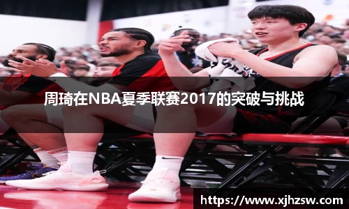 周琦在NBA夏季联赛2017的突破与挑战